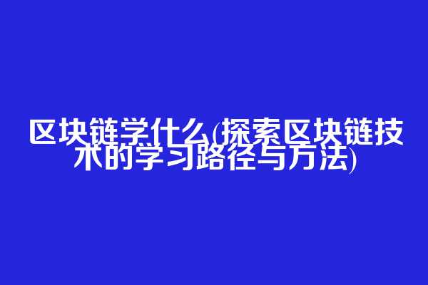 区块链学什么(探索区块链技术的学习路径与方法)