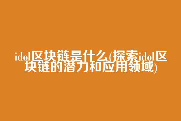 idol区块链是什么(探索idol区块链的潜力和应用领域)