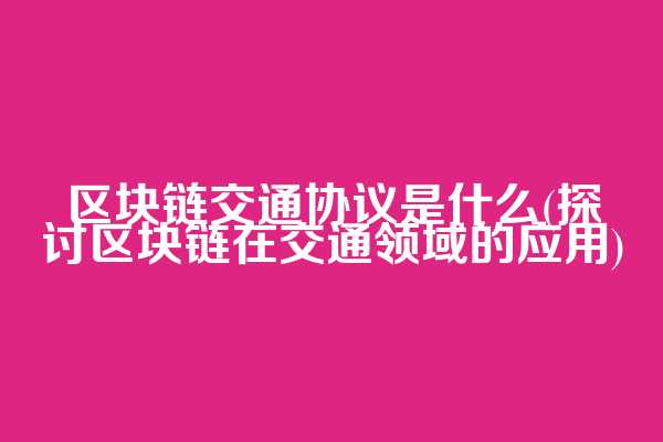 区块链交通协议是什么(探讨区块链在交通领域的应用)