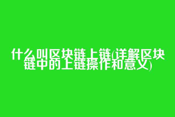 什么叫区块链上链(详解区块链中的上链操作和意义)
