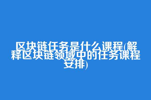 区块链任务是什么课程(解释区块链领域中的任务课程安排)