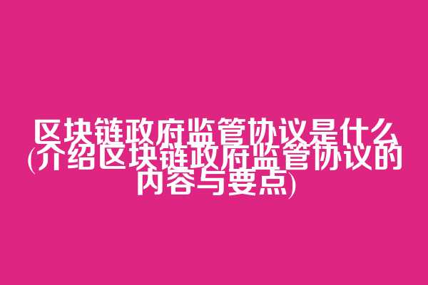 区块链政府监管协议是什么(介绍区块链政府监管协议的内容与要点)  第1张
