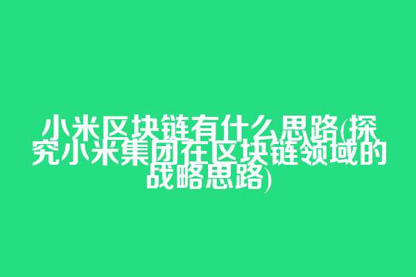 小米区块链有什么思路(探究小米集团在区块链领域的战略思路)