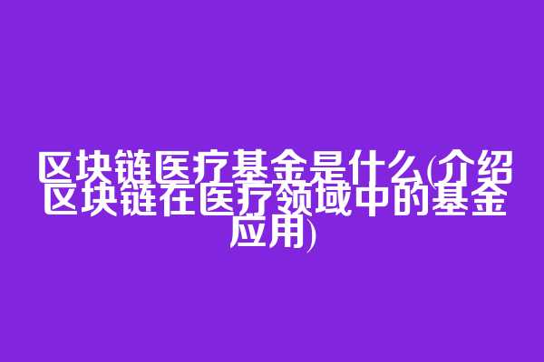 区块链医疗基金是什么(介绍区块链在医疗领域中的基金应用)