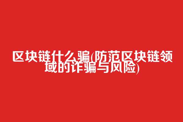 区块链什么骗(防范区块链领域的诈骗与风险)