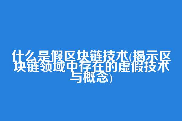 什么是假区块链技术(揭示区块链领域中存在的虚假技术与概念)