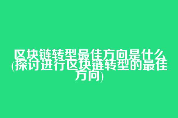 区块链转型最佳方向是什么(探讨进行区块链转型的最佳方向)