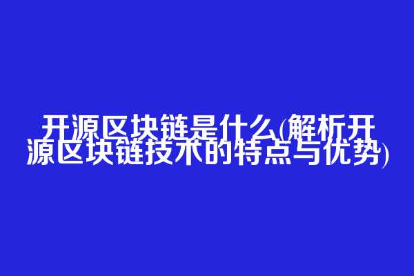 开源区块链是什么(解析开源区块链技术的特点与优势)