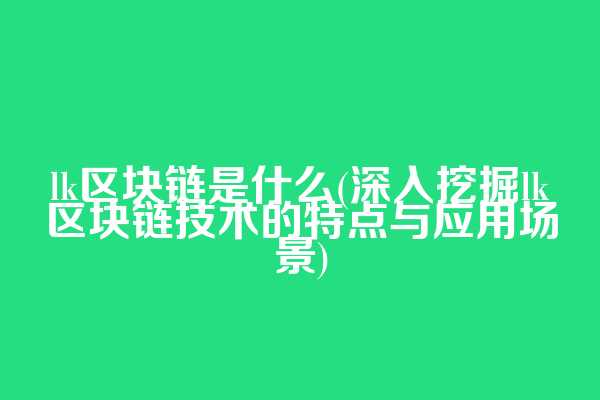 lk区块链是什么(深入挖掘lk区块链技术的特点与应用场景)