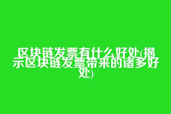 区块链发票有什么好处(揭示区块链发票带来的诸多好处)
