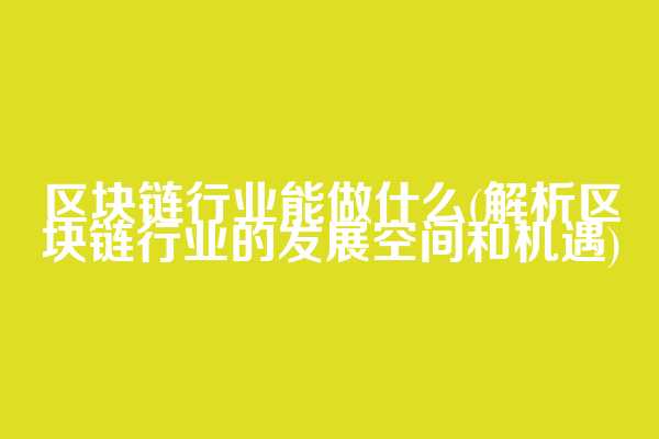 区块链行业能做什么(解析区块链行业的发展空间和机遇)