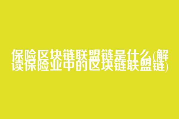 保险区块链联盟链是什么(解读保险业中的区块链联盟链)