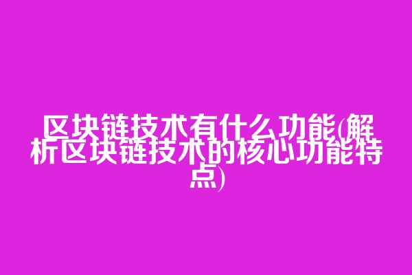 区块链技术有什么功能(解析区块链技术的核心功能特点)  第1张