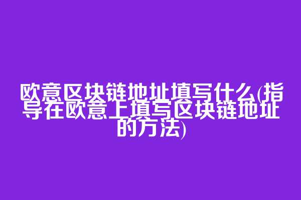 欧意区块链地址填写什么(指导在欧意上填写区块链地址的方法)