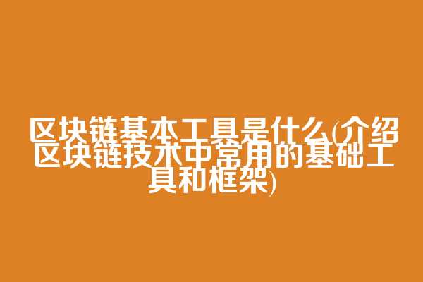 区块链基本工具是什么(介绍区块链技术中常用的基础工具和框架)