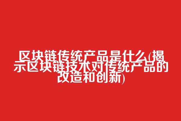 区块链传统产品是什么(揭示区块链技术对传统产品的改造和创新)