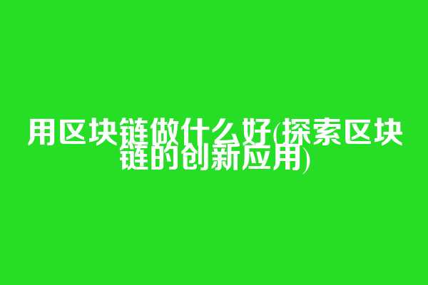 用区块链做什么好(探索区块链的创新应用)