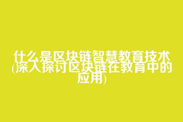 什么是区块链智慧教育技术(深入探讨区块链在教育中的应用)