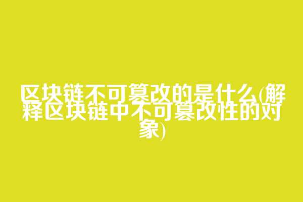 区块链不可篡改的是什么(解释区块链中不可篡改性的对象)