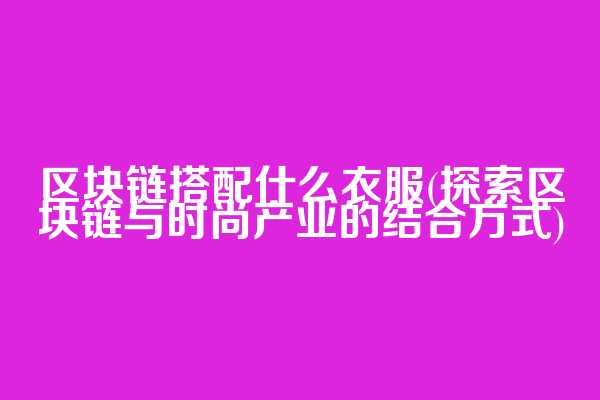 区块链搭配什么衣服(探索区块链与时尚产业的结合方式)