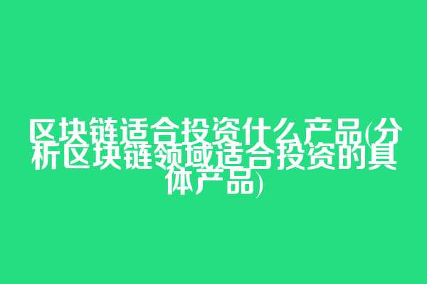 区块链适合投资什么产品(分析区块链领域适合投资的具体产品)