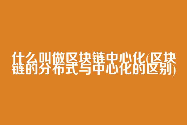 什么叫做区块链中心化(区块链的分布式与中心化的区别)  第1张