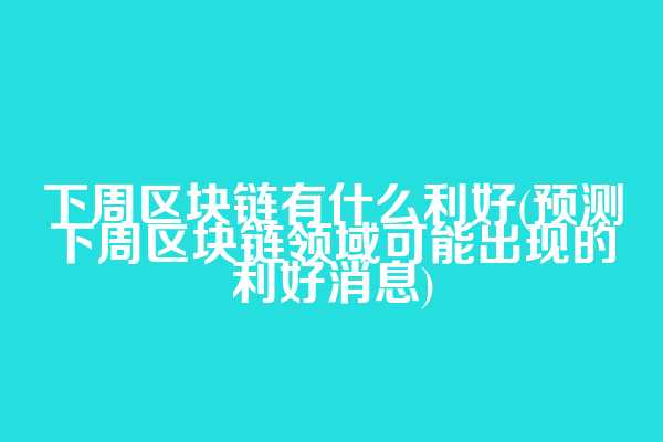 下周区块链有什么利好(预测下周区块链领域可能出现的利好消息)