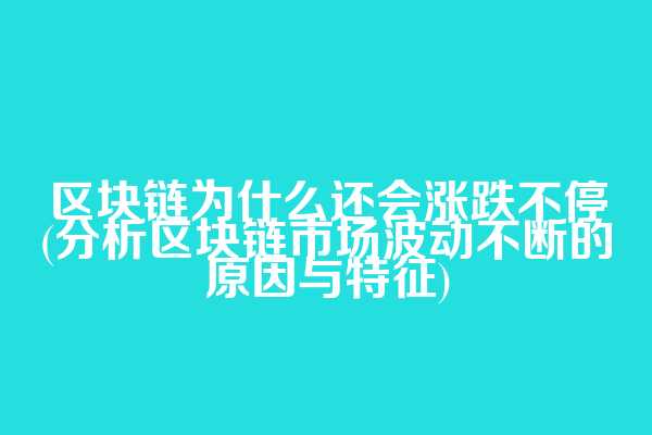 区块链为什么还会涨跌不停(分析区块链市场波动不断的原因与特征)