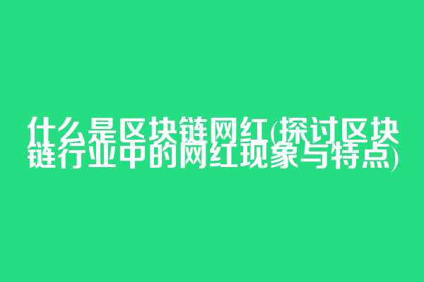 什么是区块链网红(探讨区块链行业中的网红现象与特点)