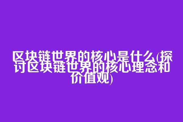 区块链世界的核心是什么(探讨区块链世界的核心理念和价值观)