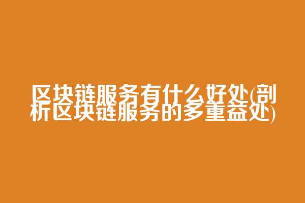 区块链服务有什么好处(剖析区块链服务的多重益处)