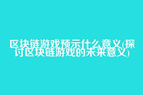 区块链游戏预示什么意义(探讨区块链游戏的未来意义)