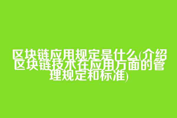 区块链应用规定是什么(介绍区块链技术在应用方面的管理规定和标准)