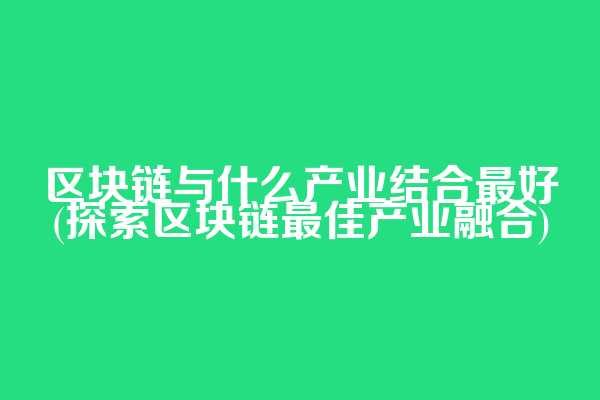 区块链与什么产业结合最好(探索区块链最佳产业融合)