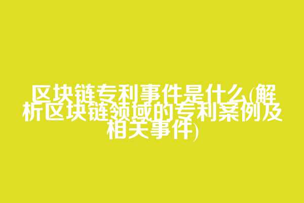 区块链专利事件是什么(解析区块链领域的专利案例及相关事件)