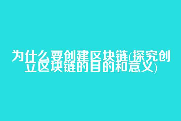 为什么要创建区块链(探究创立区块链的目的和意义)