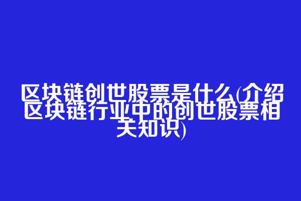 区块链创世股票是什么(介绍区块链行业中的创世股票相关知识)
