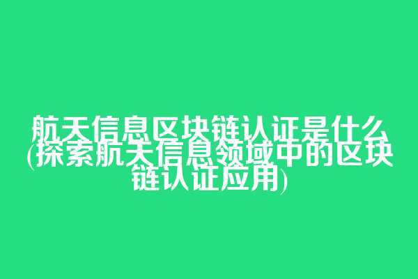 航天信息区块链认证是什么(探索航天信息领域中的区块链认证应用)