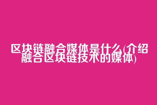 区块链融合媒体是什么(介绍融合区块链技术的媒体)