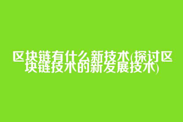 区块链有什么新技术(探讨区块链技术的新发展技术)