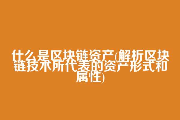什么是区块链资产(解析区块链技术所代表的资产形式和属性)