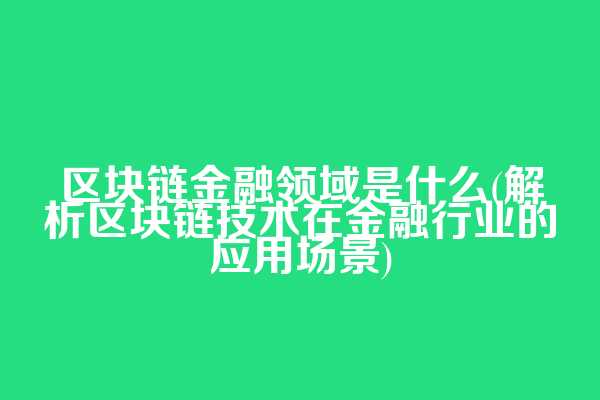 区块链金融领域是什么(解析区块链技术在金融行业的应用场景)
