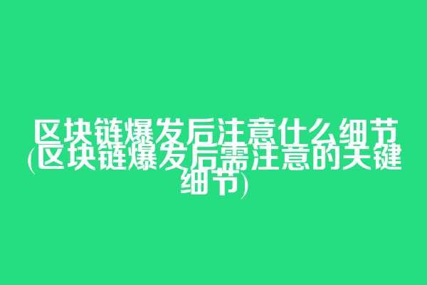 区块链爆发后注意什么细节(区块链爆发后需注意的关键细节)