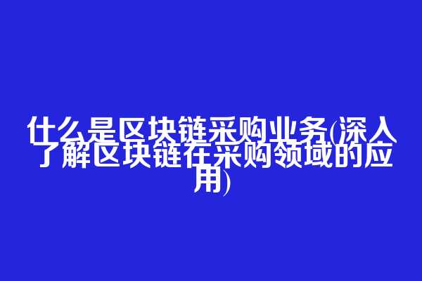 什么是区块链采购业务(深入了解区块链在采购领域的应用)