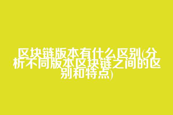 区块链版本有什么区别(分析不同版本区块链之间的区别和特点)