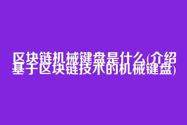 区块链机械键盘是什么(介绍基于区块链技术的机械键盘)