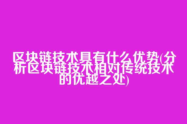 区块链技术具有什么优势(分析区块链技术相对传统技术的优越之处)
