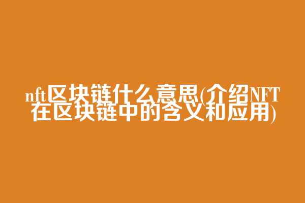 nft区块链什么意思(介绍NFT在区块链中的含义和应用)