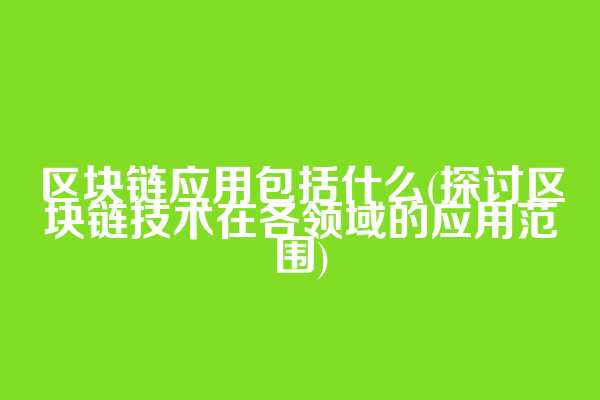 区块链应用包括什么(探讨区块链技术在各领域的应用范围)