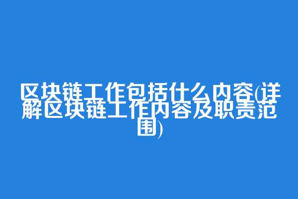 区块链工作包括什么内容(详解区块链工作内容及职责范围)